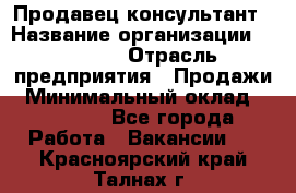 Продавец-консультант › Название организации ­ Ulmart › Отрасль предприятия ­ Продажи › Минимальный оклад ­ 15 000 - Все города Работа » Вакансии   . Красноярский край,Талнах г.